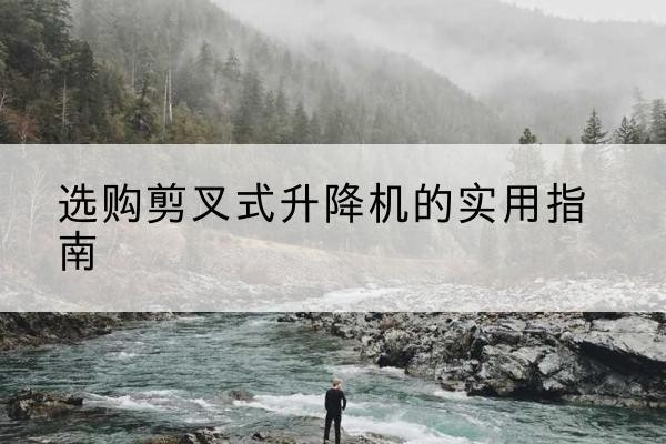 静乐剪叉式升降机怎么选-选购剪叉式升降机的实用指南