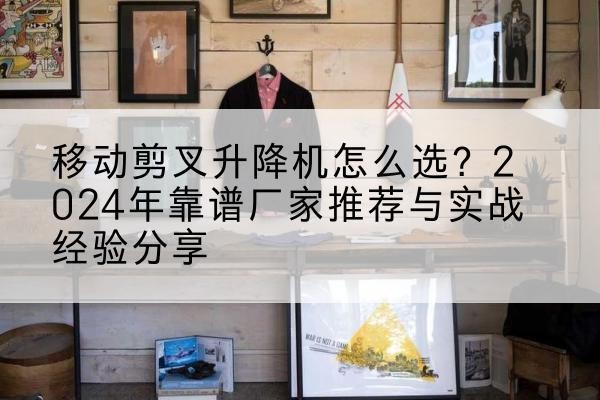 静乐升降平台厂家推荐-移动剪叉升降机怎么选?2024年靠谱厂家推荐与实战经验分享