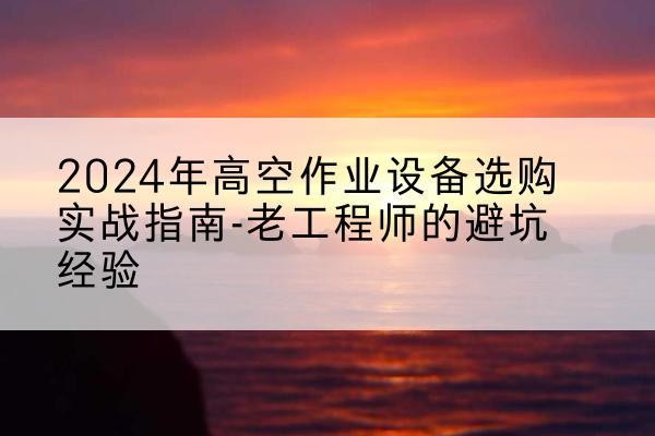 静乐高空作业升降机厂家推荐-2024年高空作业设备选购实战指南-老工程师的避坑经验