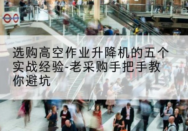 静乐高空作业升降机厂家-选购高空作业升降机的五个实战经验-老采购手把手教你避坑