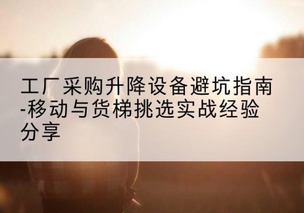 静乐移动式升降机怎么选-工厂采购升降设备避坑指南-移动与货梯挑选实战经验分享