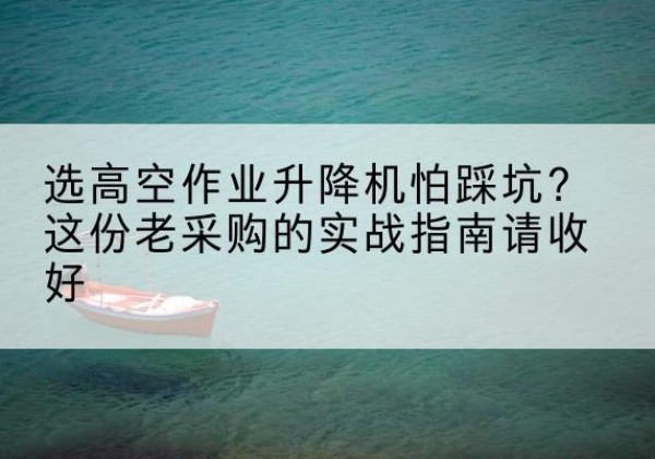 静乐高空作业升降机厂家推荐-选高空作业升降机怕踩坑？这份老采购的实战指南请收好