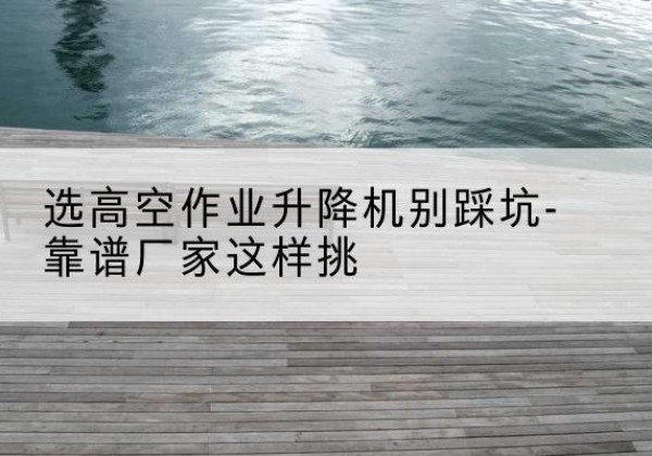 静乐剪叉式升降机厂家-选高空作业升降机别踩坑-靠谱厂家这样挑