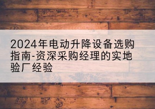 静乐电动剪叉升降平台厂家-2024年电动升降设备选购指南-资深采购经理的实地验厂经验