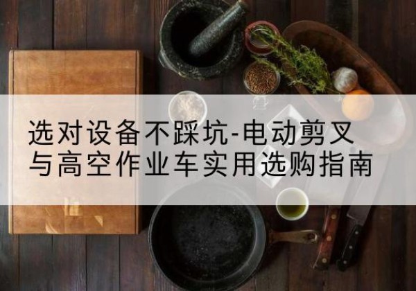 静乐电动剪叉升降平台怎么选-选对设备不踩坑-电动剪叉与高空作业车实用选购指南