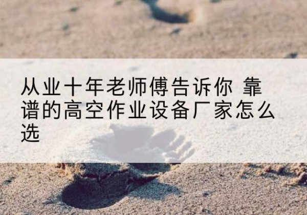 静乐高空作业升降机厂家推荐-从业十年老师傅告诉你 靠谱的高空作业设备厂家怎么选