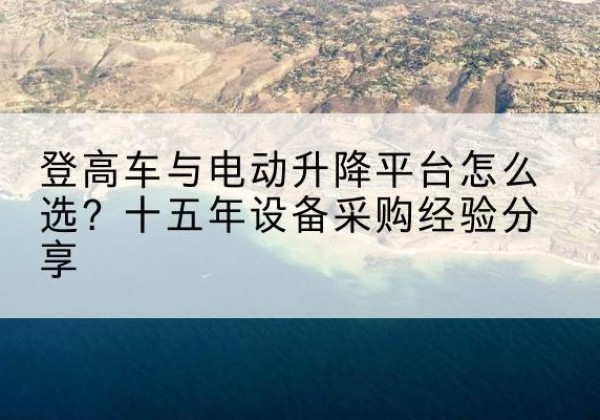 静乐登高车厂家厂家-登高车与电动升降平台怎么选？十五年设备采购经验分享
