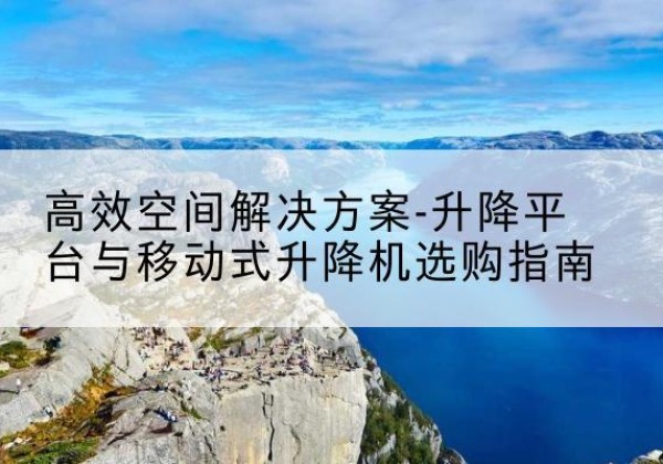 静乐升降平台厂家-*空间解决方案-升降平台与移动式升降机选购指南