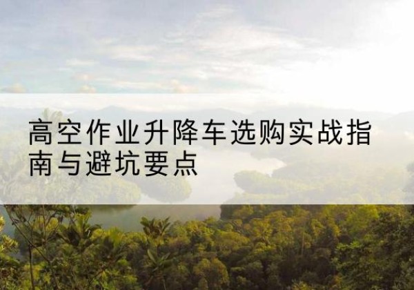 静乐升降车怎么选-高空作业升降车选购实战指南与避坑要点