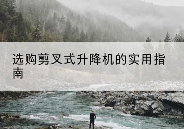 静乐剪叉式升降机怎么选-选购剪叉式升降机的实用指南