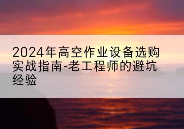 静乐高空作业升降机厂家推荐-2024年高空作业设备选购实战指南-老工程师的避坑经验